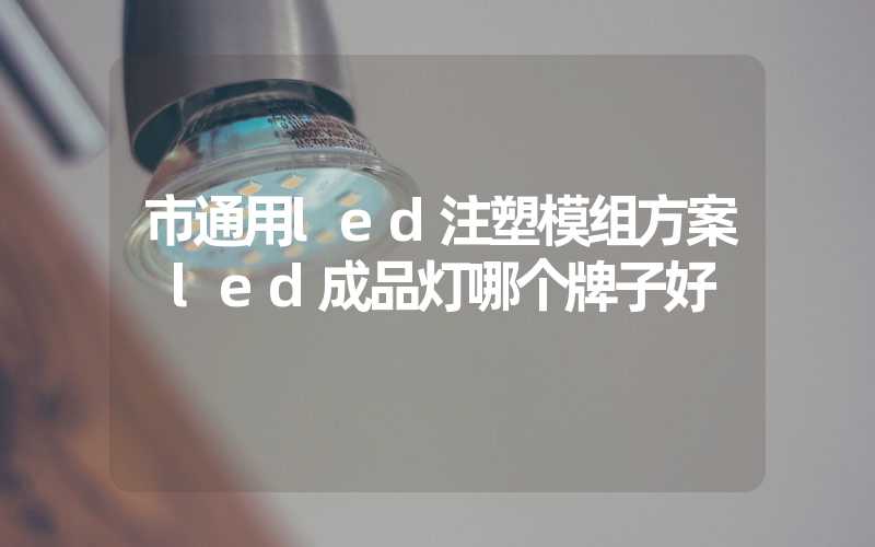 市通用led注塑模组方案 led成品灯哪个牌子好